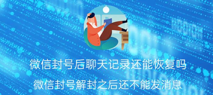 微信封号后聊天记录还能恢复吗 微信封号解封之后还不能发消息，怎么办？